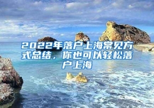 2022年落户上海常见方式总结，你也可以轻松落户上海