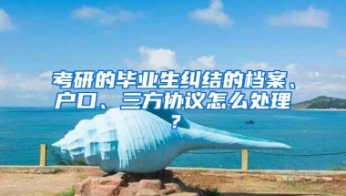 考研的毕业生纠结的档案、户口、三方协议怎么处理？