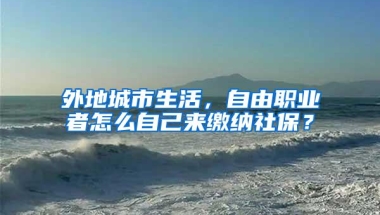 外地城市生活，自由职业者怎么自己来缴纳社保？