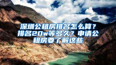 深圳公租房排名怎么算？排名20w等多久？申请公租房要了解这些