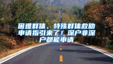 困难群体、特殊群体救助申请指引来了！深户非深户都能申请