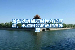 这些人请抓紧时间入户深圳，不然只会越来越难办理