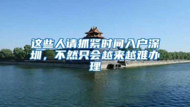 这些人请抓紧时间入户深圳，不然只会越来越难办理