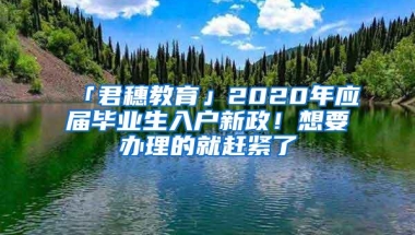 「君穗教育」2020年应届毕业生入户新政！想要办理的就赶紧了