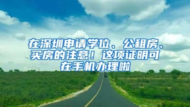 在深圳申请学位、公租房、买房的注意！这项证明可在手机办理啦