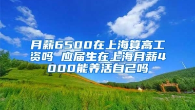 月薪6500在上海算高工资吗 应届生在上海月薪4000能养活自己吗