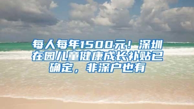 每人每年1500元！深圳在园儿童健康成长补贴已确定，非深户也有