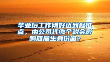 毕业后工作刚好达到起征点，由公司代缴个税会影响应届生身份嘛？