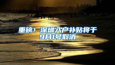 重磅！深圳入户补贴将于9月1号取消