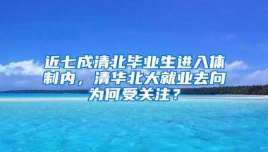 近七成清北毕业生进入体制内，清华北大就业去向为何受关注？