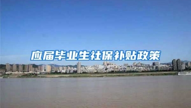 应届毕业生社保补贴政策