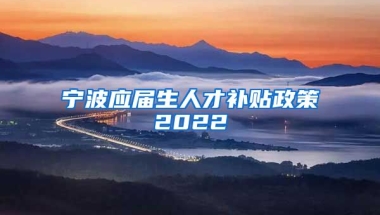 宁波应届生人才补贴政策2022