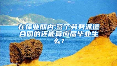 在择业期内,签了劳务派遣合同的还能算应届毕业生么？
