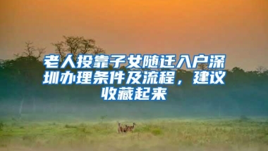 老人投靠子女随迁入户深圳办理条件及流程，建议收藏起来