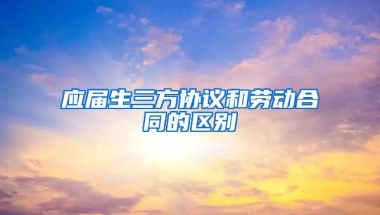 应届生三方协议和劳动合同的区别