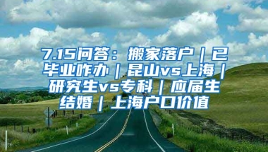 7.15问答：搬家落户｜已毕业咋办｜昆山vs上海｜研究生vs专科｜应届生结婚｜上海户口价值
