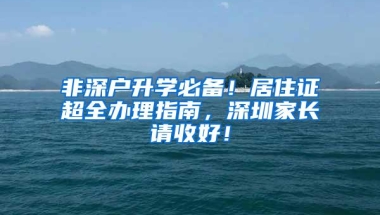 非深户升学必备！居住证超全办理指南，深圳家长请收好！