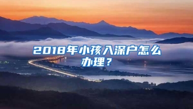 2018年小孩入深户怎么办理？