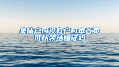 集体户口没有户口本首页可以领结婚证吗