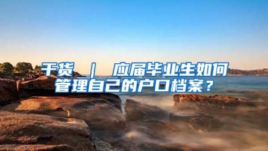 干货 ｜ 应届毕业生如何管理自己的户口档案？
