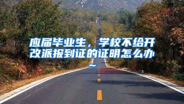 应届毕业生，学校不给开改派报到证的证明怎么办~
