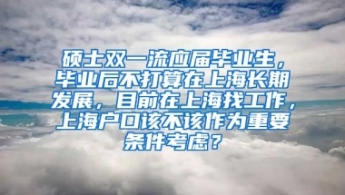 硕士双一流应届毕业生，毕业后不打算在上海长期发展，目前在上海找工作，上海户口该不该作为重要条件考虑？