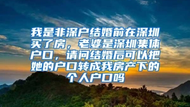 我是非深户结婚前在深圳买了房，老婆是深圳集体户口，请问结婚后可以把她的户口转成我房产下的个人户口吗