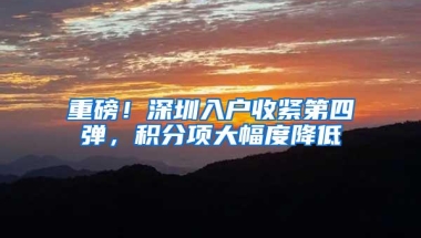 重磅！深圳入户收紧第四弹，积分项大幅度降低
