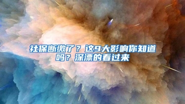 社保断缴了？这9大影响你知道吗？深漂的看过来
