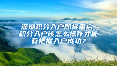 深圳积分入户即将重启，积分入户该怎么操作才能有把握入户成功？