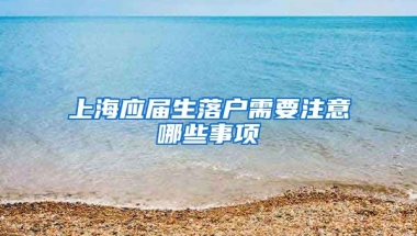 上海应届生落户需要注意哪些事项