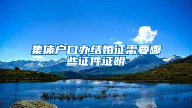 集体户口办结婚证需要哪些证件证明