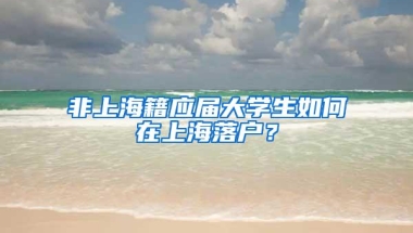 非上海籍应届大学生如何在上海落户？