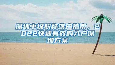 深圳中级职称落户指南，2022快速有效的入户深圳方案
