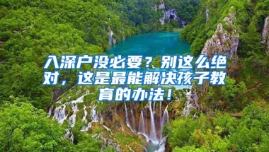 入深户没必要？别这么绝对，这是最能解决孩子教育的办法！