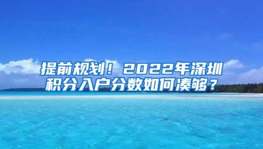提前规划！2022年深圳积分入户分数如何凑够？