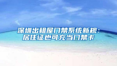 深圳出租屋门禁系统新规：居住证也可充当门禁卡