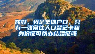 你好，我是集体户口，只有一张常住人口登记卡和身份证可以办结婚证吗