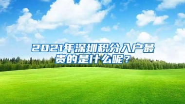 2021年深圳积分入户最贵的是什么呢？