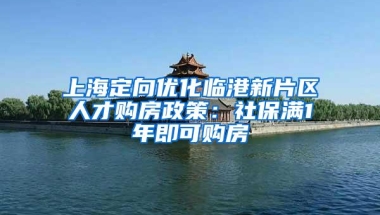 上海定向优化临港新片区人才购房政策：社保满1年即可购房