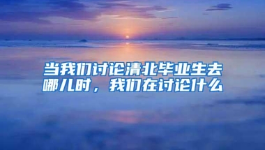 当我们讨论清北毕业生去哪儿时，我们在讨论什么