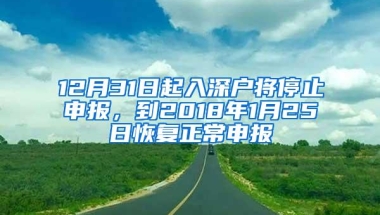 12月31日起入深户将停止申报，到2018年1月25日恢复正常申报