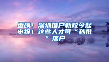 重磅！深圳落户新政今起申报！这些人才可“秒批”落户