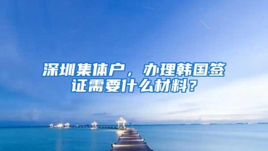 深圳集体户，办理韩国签证需要什么材料？