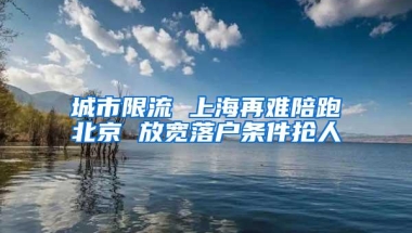 城市限流 上海再难陪跑北京 放宽落户条件抢人