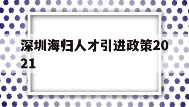 深圳海归人才引进政策2021(深圳海外人才引进落户条件2021)