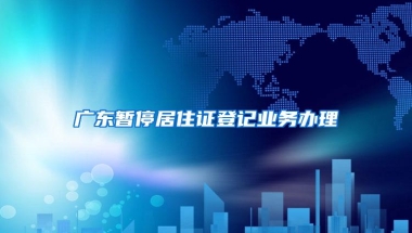 广东暂停居住证登记业务办理
