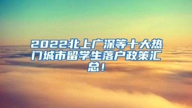 2022北上广深等十大热门城市留学生落户政策汇总！