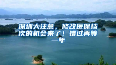 深圳人注意，修改医保档次的机会来了！错过再等一年
