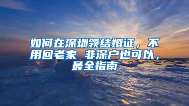 如何在深圳领结婚证，不用回老家 非深户也可以，最全指南